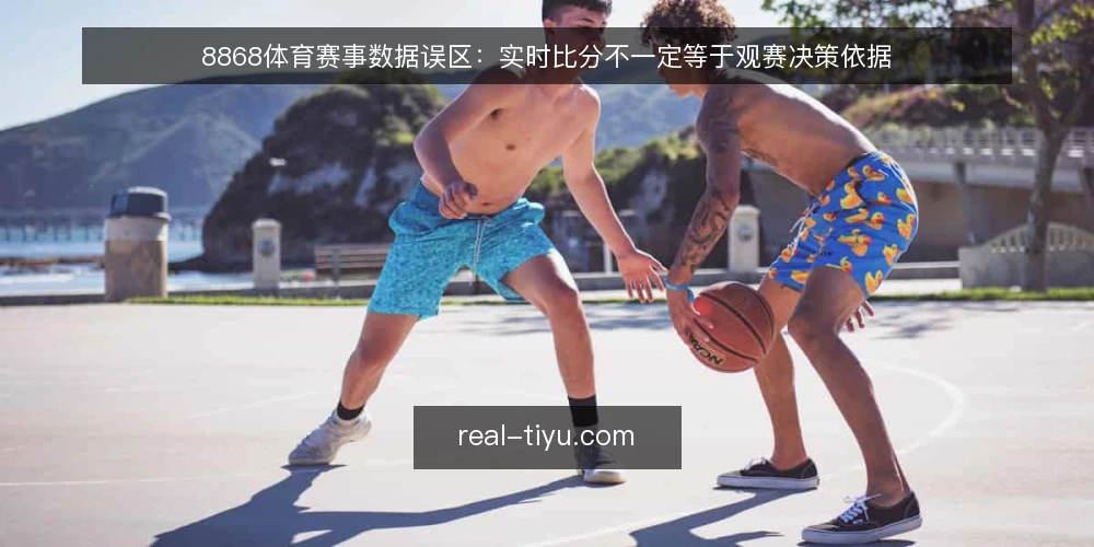 8868体育赛事数据误区:实时比分不一定等于观赛决策依据 — 误区一:实时比分越全,观赛判断越准 配图