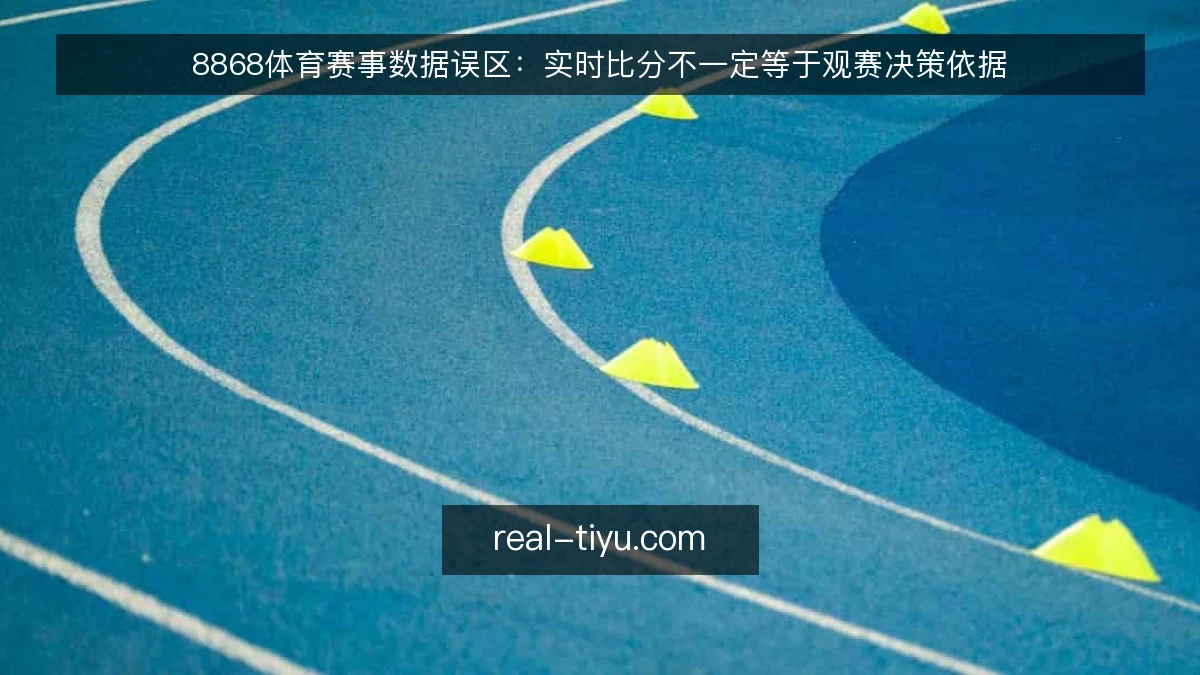 8868体育赛事数据误区：实时比分不一定等于观赛决策依据