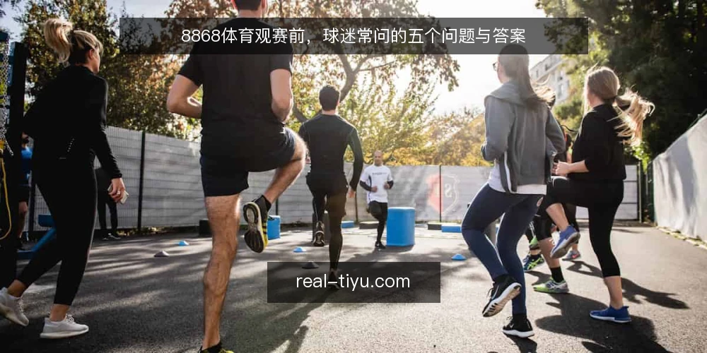 8868体育观赛前,球迷常问的五个问题与答案 — 8868体育资讯适合哪些观赛场景? 配图