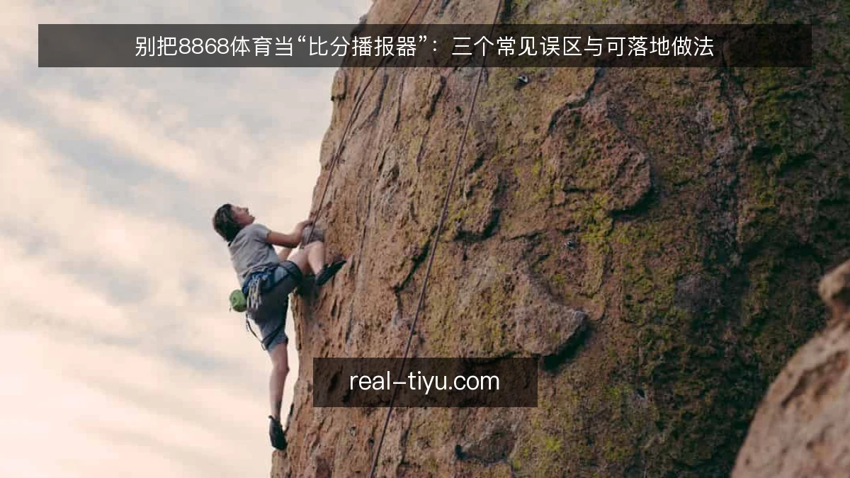 别把8868体育当“比分播报器”:三个常见误区与可落地做法