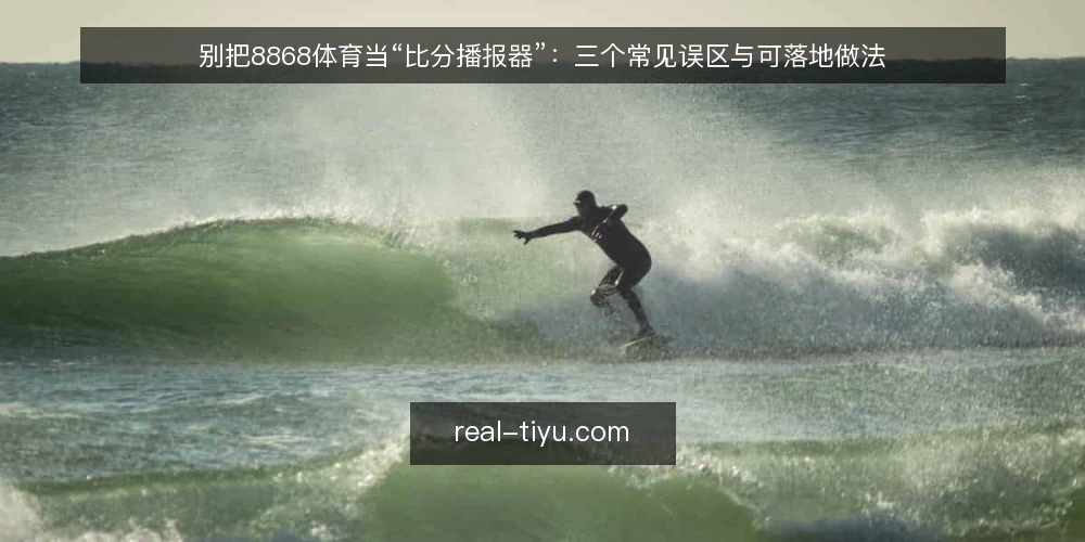 别把8868体育当“比分播报器”:三个常见误区与可落地做法 — 误区从哪来:资讯平台被当成比分播报器 配图