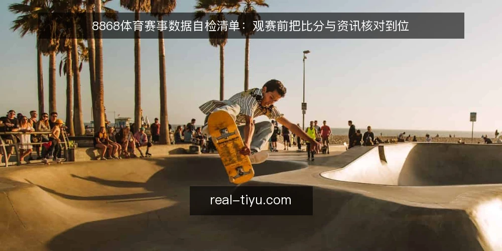 8868体育赛事数据自检清单:观赛前把比分与资讯核对到位 — 观赛准备为什么需要一次自检 配图
